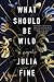 What Should Be Wild by Julia Fine
