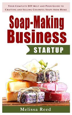 Soap Making Business Startup: Your Complete DIY Melt and Pour Guide to Crafting and Selling Colorful Soaps from Home (Soap Making Melt and Pour Guide, Soap Making for Beginners, Soap Making Recipes)