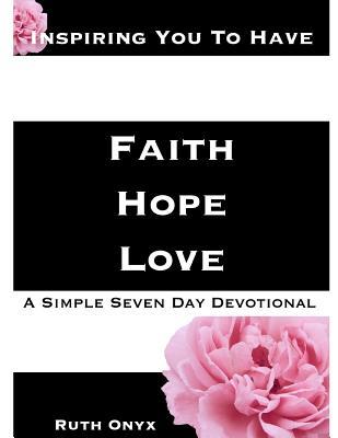 Inspiring You To Have Faith, Hope, Love - A Simple Seven Day Devotional