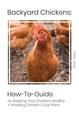 Backyard Chickens: How-To-Guide on KeepingYour Chickens Healthy + Amazing Chicken Coop Plans