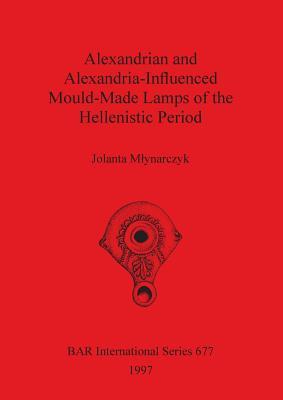 Alexandrian and Alexandria-Influenced Mould-Made Lamps of the Hellenistic Period (BAR International)