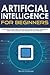 Artificial Intelligence for Beginners: All You Have to Know about the Potential of AI in the Future, Techniques to Mimic Human Behavior, Deep Learning and Nlp Algorithms