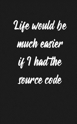 Life Would Be Much Easier If I Had the Source Code: Lined Journal for Programmers, Computer and Software Engineers (Gift Notebook)