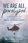 We Are All Paralyzed: The Remarkable True Story of Choosing to Live After Four Life-Threatening Accidents We Are All Paralyzed: The Remarkable True Story of Choosing to Live After Four Life-Threatening Accidents