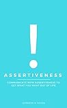 Assertiveness: Communicate With Assertiveness To Get What You Want Out Of Life