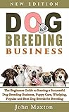 Dog Breeding Business: The Beginners Guide to Starting a Successful Dog Breeding Business, Puppy Care, Whelping, Popular and Best Dog Breeds for Breeding ... from Home (Dog Breeding Books Book 1)