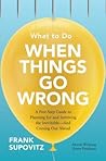 What to Do When Things Go Wrong: A Five-Step Guide to Planning for and Surviving the Inevitable―And Coming Out Ahead