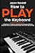 How to Play the Keyboard: A Beginner’s Guide to Learning the Keyboard Basics, Reading Music, and Playing Songs with Audio Recordings (Pianos for Beginners)