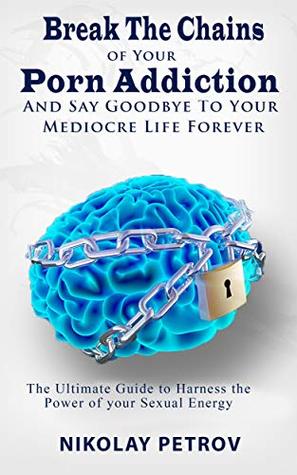 Break The Chains of Your Porn Addiction And Say Goodbye To Your Mediocre Life Forever: The Ultimate Guide To Harness The Power of Your Sexual Energy (Kindle Edition)