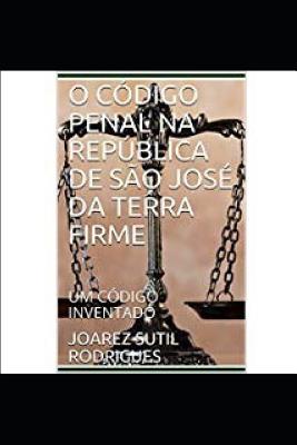 O CÓDIGO PENAL NA REPÚBLICA DE SÃO JOSÉ DA TERRA FIRME: UM CÓDIGO INVENTADO (Portuguese Edition)