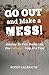Go Out And Make A Mess: Jou...