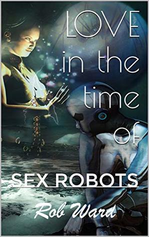 LOVE in the Time of SEX ROBOTS (Kindle Edition)