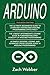 Arduino: The Complete 3 Books in 1 for Beginners, Intermediate and 19 Sample Designs and Codings and Advance Crash Guide in Arduino Programming