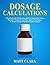 Dosage Calculations: A Workbook with 120 Questions and Full Solutions For Nurses, Pharmacy Technicians and Other Medical Practitioners (Calculate Dosages With and Without Formulas)