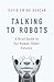 Talking to Robots: A Brief Guide to Our Human-Robot Futures