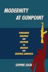 Modernity at Gunpoint: Firearms, Politics, and Culture in Mexico and Central America Book cover for Modernity at Gunpoint: Firearms, Politics, and Culture in Mexico and Central America