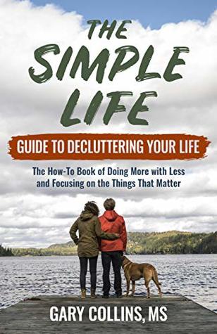 The Simple Life Guide To Decluttering Your Life: The How-To Book of Doing More with Less and Focusing on the Things That Matter