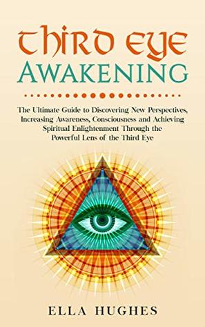 Third Eye Awakening: The Ultimate Guide to Discovering New Perspectives, Increasing Awareness, Consciousness and Achieving Spiritual Enlightenment Through the Powerful Lens of the Third Eye (Kindle Edition)