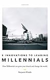 Eight Innovations to Leading Millennials: How Millennials Can Grow Your Church and Change the World