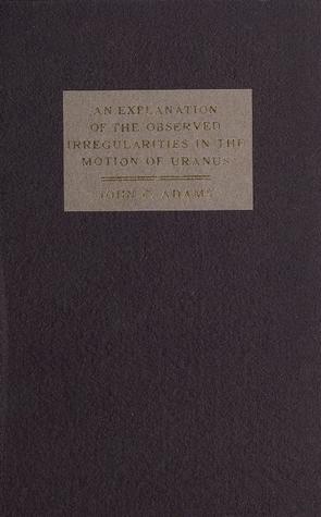 An Explanation of the Observed Irregularities in the Motion of Uranus, on the Hypothesis of Disturbances Caused by a More Distant Planet: With a Determination of the Mass, Orbit, and Position of the Disturbing Body (Unknown Binding)