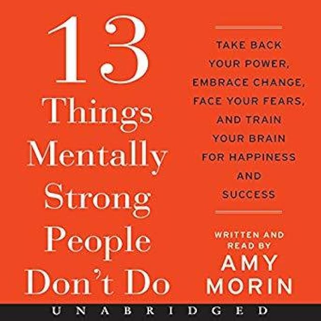 13 Things Mentally Strong People Don't Do: Take Back Your Power, Embrace Change, Face Your Fears, and Train Your Brain for Happiness and Success
