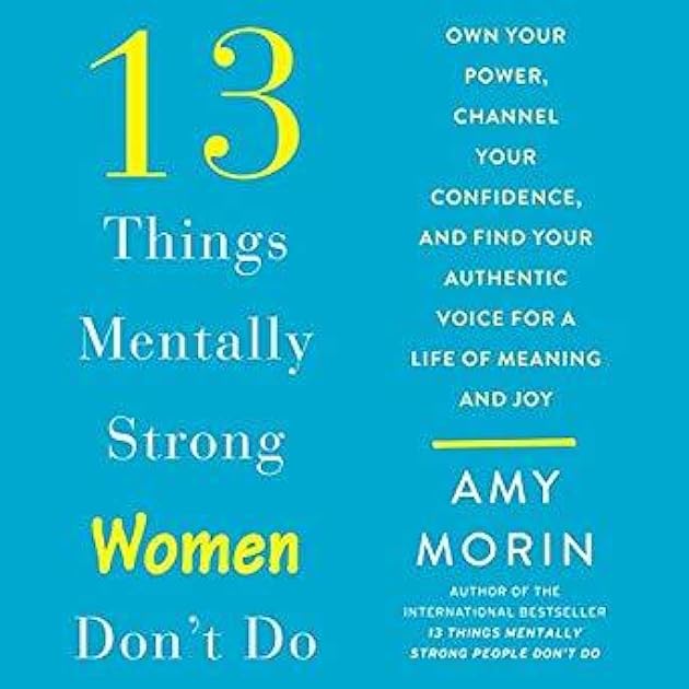 13 Things Mentally Strong Women Don't Do: Own Your Power, Channel Your Confidence, and Find Your Authentic Voice for a Life of Meaning and Joy