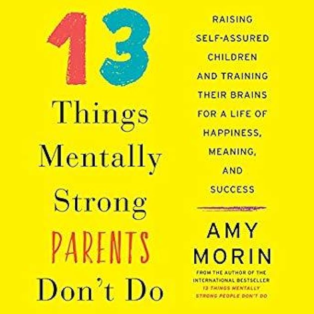 13 Things Mentally Strong Parents Don't Do: Raising Self-Assured Children and Training Their Brains for a Life of Happiness, Meaning, and Success