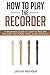 How to Play the Recorder: A Beginner’s Guide to Learn to Play the Recorder with Follow Along Audio Examples (Woodwinds for Beginners)