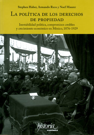 La política de los derechos de propiedad. Inestabilidad política, compromisos creíbles y crecimiento económico en México, 1876-1929