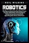 Robotics: What Beginners Need to Know about Robotic Process Automation, Mobile Robots, Artificial Intelligence, Machine Learning, Autonomous Vehicles, Speech Recognition, Drones, and Our Future