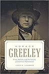 Horace Greeley: Print, Politics, and the Failure of American Nationhood Horace Greeley: Print, Politics, and the Failure of American Nationhood