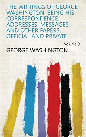 The Writings of George Washington: Being His Correspondence, Addresses, Messages, and Other Papers, Official and Private Volume 9