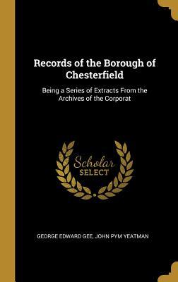 Records of the Borough of Chesterfield: Being a Series of Extracts From the Archives of the Corporat