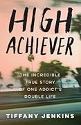 High Achiever: The Incredible True Story of One Addict&#x27;s Double Life 