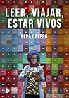 Leer, viajar, estar vivos by Pepa Calero