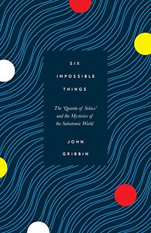 Six Impossible Things: The 'Quanta of Solace' and the Mysteries of the Subatomic World (Kindle Edition)