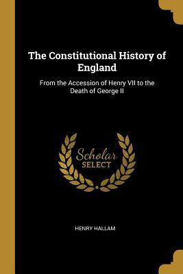 The Constitutional History of England: From the Accession of Henry VII to the Death of George II