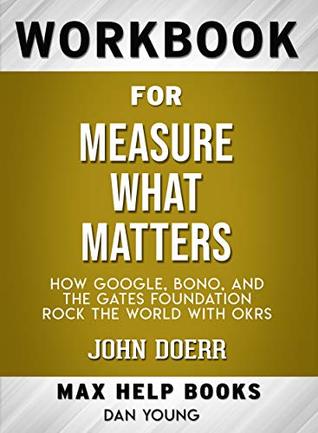Workbook for Measure What Matters: How Google, Bono, and the Gates Foundation Rock the World with OKRs by John Doerr (Max-Help Workbooks)