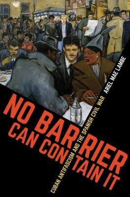 No Barrier Can Contain It: Cuban Antifascism and the Spanish Civil War (Envisioning Cuba)