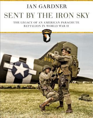 Sent by the Iron Sky: The Legacy of an American Parachute Battalion in World War II