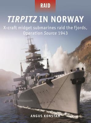 Tirpitz in Norway: X-craft Midget Submarines Raid the Fjords, Operation Source 1943 (Osprey Raid #51)