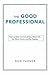 The Good Professional: How to Take Control of Your Work Life, Get More Done, and Be Happier