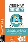 Webinar Authority: The Step-by-Step Guide on How to Prepare, Present, Host, and Execute a Successful Webinar!