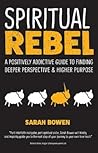 Spiritual Rebel: A Positively Addictive Guide to Finding Deeper Perspective and Higher Purpose Spiritual Rebel: A Positively Addictive Guide to Finding Deeper Perspective and Higher Purpose