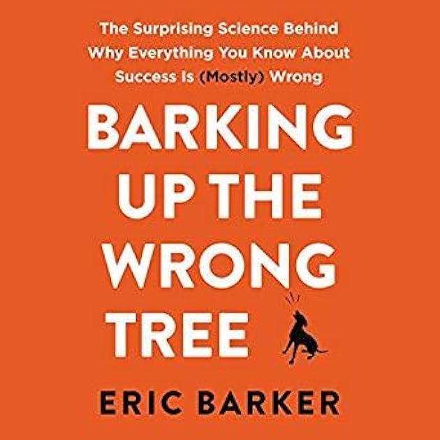 Barking Up the Wrong Tree: The Surprising Science Behind Why Everything You Know About Success Is (Mostly) Wrong