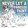 Never Let a Princess Paint with Her Unicorn! (Funny Unicorn Picture Book series For Ages 4-8)