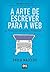 A arte de escrever para a web: e produzir conteúdos poderosos