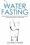 Water Fasting: Rapid Weight Loss, Revitalized Health and Body Cleansing Through Water Fasting