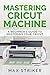 Mastering Cricut Machine: A...