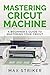 Mastering Cricut Machine by Max Striker
